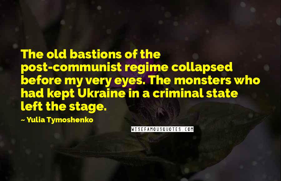 Yulia Tymoshenko Quotes: The old bastions of the post-communist regime collapsed before my very eyes. The monsters who had kept Ukraine in a criminal state left the stage.