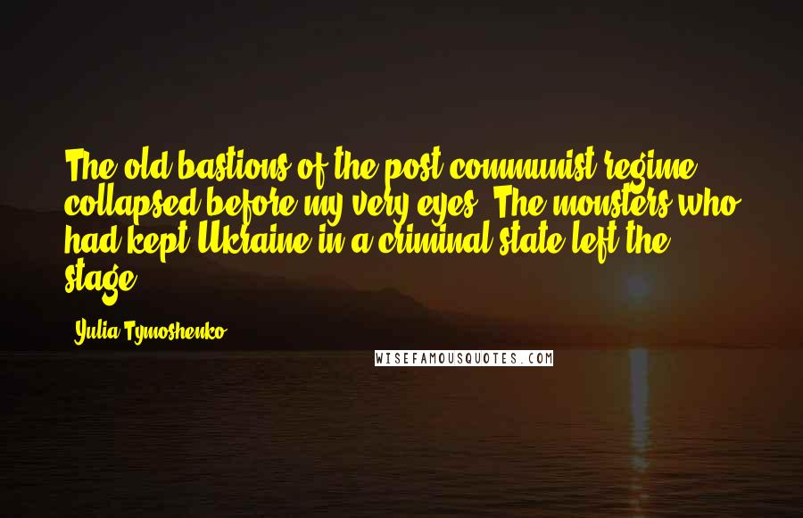 Yulia Tymoshenko Quotes: The old bastions of the post-communist regime collapsed before my very eyes. The monsters who had kept Ukraine in a criminal state left the stage.