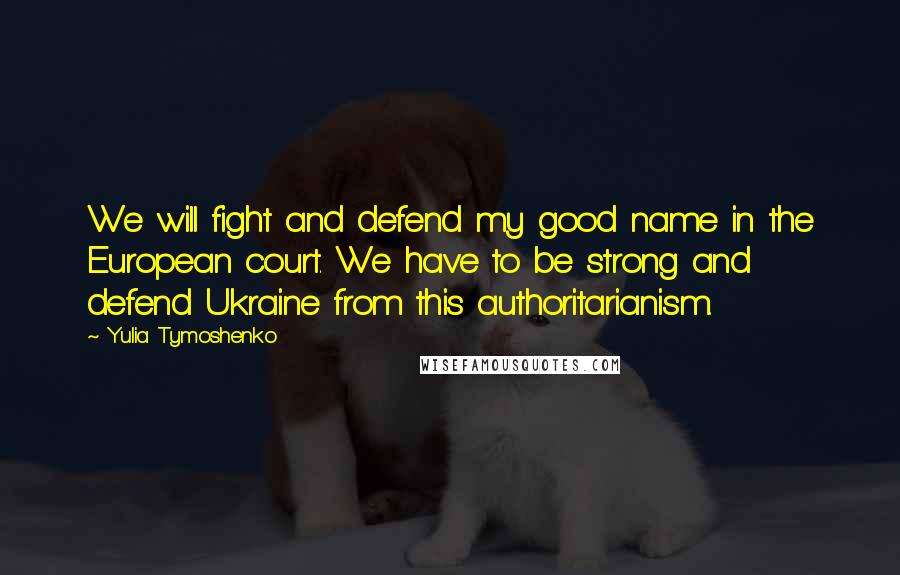 Yulia Tymoshenko Quotes: We will fight and defend my good name in the European court. We have to be strong and defend Ukraine from this authoritarianism.