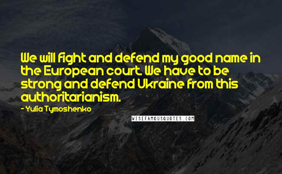 Yulia Tymoshenko Quotes: We will fight and defend my good name in the European court. We have to be strong and defend Ukraine from this authoritarianism.