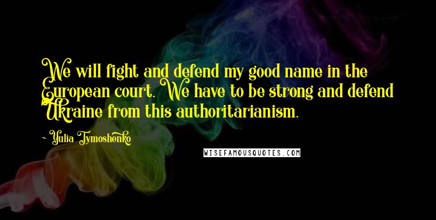 Yulia Tymoshenko Quotes: We will fight and defend my good name in the European court. We have to be strong and defend Ukraine from this authoritarianism.