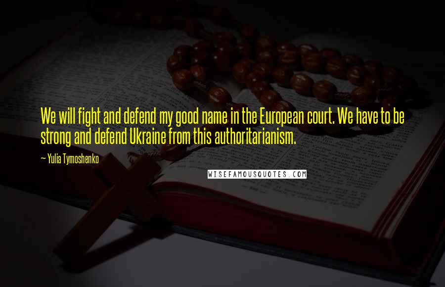 Yulia Tymoshenko Quotes: We will fight and defend my good name in the European court. We have to be strong and defend Ukraine from this authoritarianism.