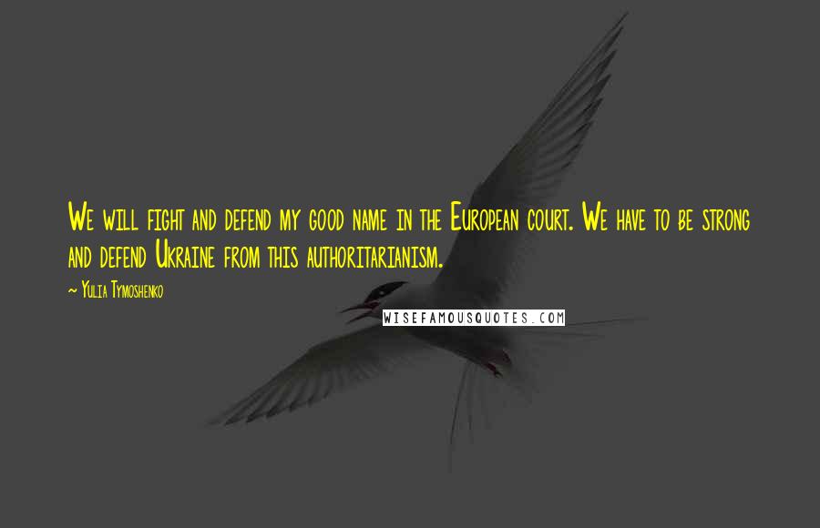 Yulia Tymoshenko Quotes: We will fight and defend my good name in the European court. We have to be strong and defend Ukraine from this authoritarianism.