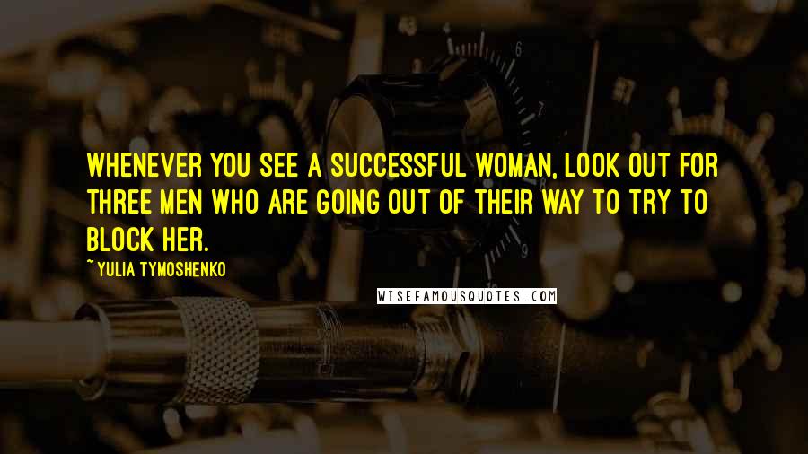 Yulia Tymoshenko Quotes: Whenever you see a successful woman, look out for three men who are going out of their way to try to block her.