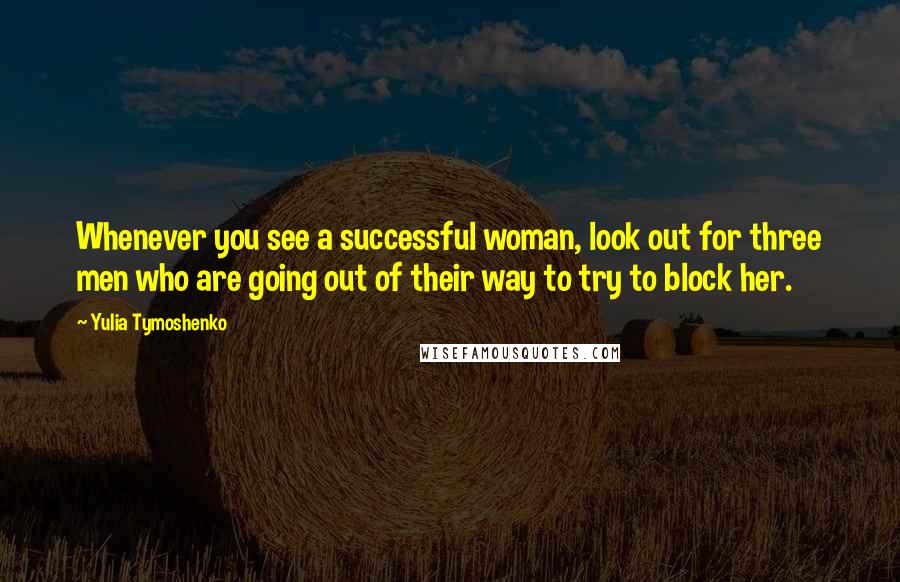 Yulia Tymoshenko Quotes: Whenever you see a successful woman, look out for three men who are going out of their way to try to block her.