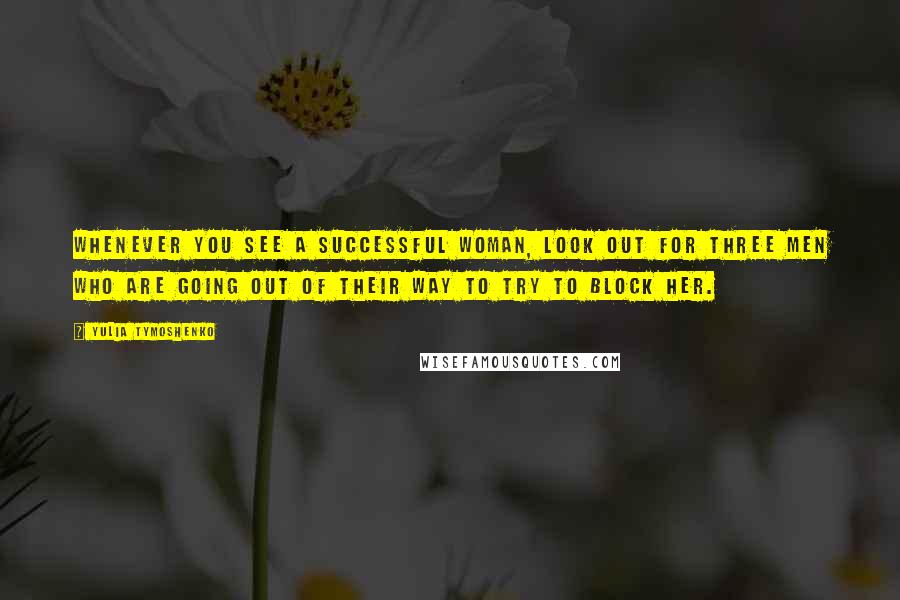 Yulia Tymoshenko Quotes: Whenever you see a successful woman, look out for three men who are going out of their way to try to block her.