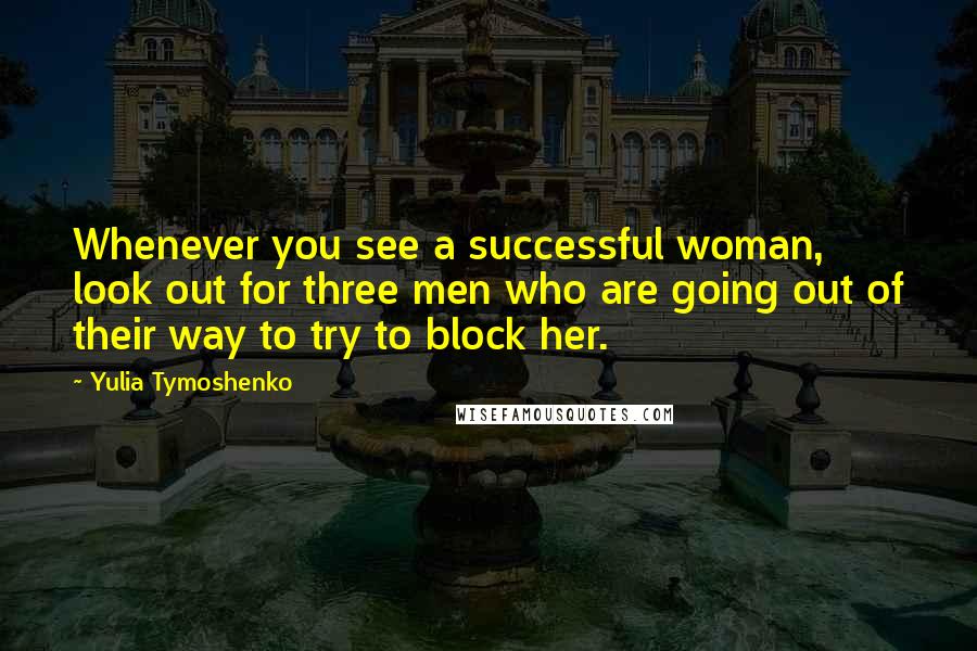 Yulia Tymoshenko Quotes: Whenever you see a successful woman, look out for three men who are going out of their way to try to block her.