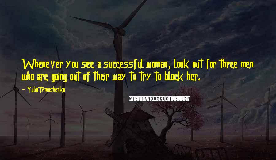 Yulia Tymoshenko Quotes: Whenever you see a successful woman, look out for three men who are going out of their way to try to block her.