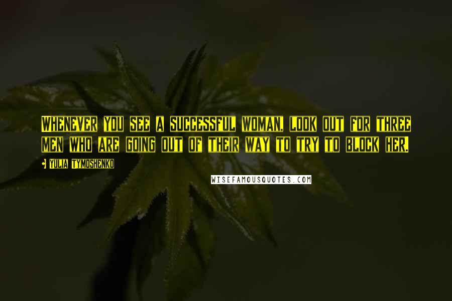 Yulia Tymoshenko Quotes: Whenever you see a successful woman, look out for three men who are going out of their way to try to block her.