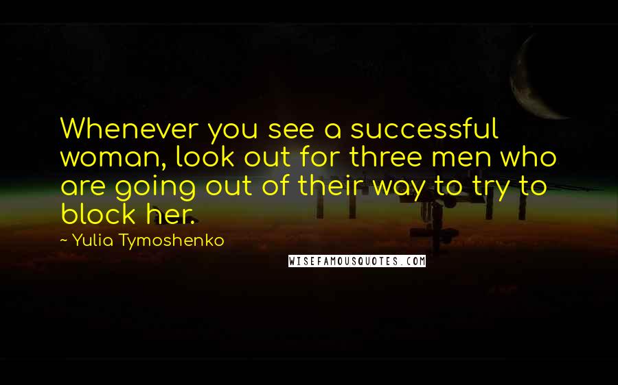 Yulia Tymoshenko Quotes: Whenever you see a successful woman, look out for three men who are going out of their way to try to block her.