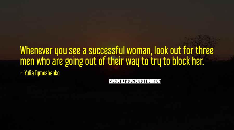 Yulia Tymoshenko Quotes: Whenever you see a successful woman, look out for three men who are going out of their way to try to block her.