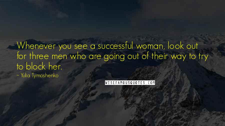 Yulia Tymoshenko Quotes: Whenever you see a successful woman, look out for three men who are going out of their way to try to block her.