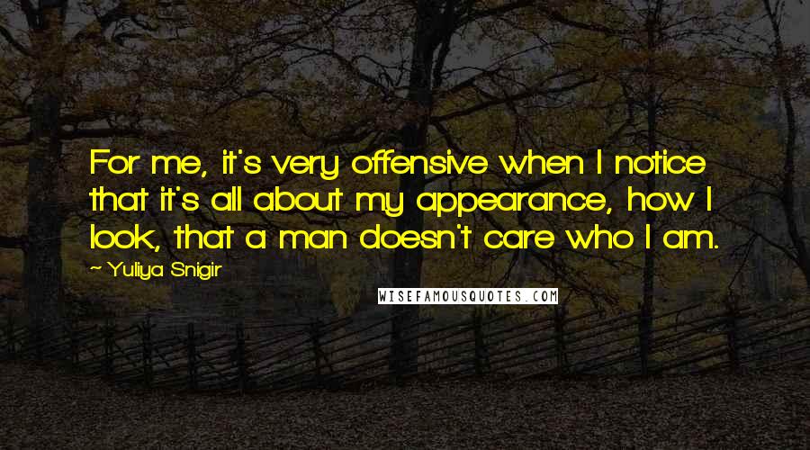 Yuliya Snigir Quotes: For me, it's very offensive when I notice that it's all about my appearance, how I look, that a man doesn't care who I am.
