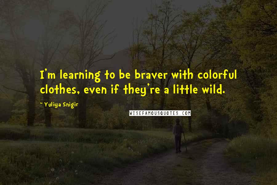 Yuliya Snigir Quotes: I'm learning to be braver with colorful clothes, even if they're a little wild.