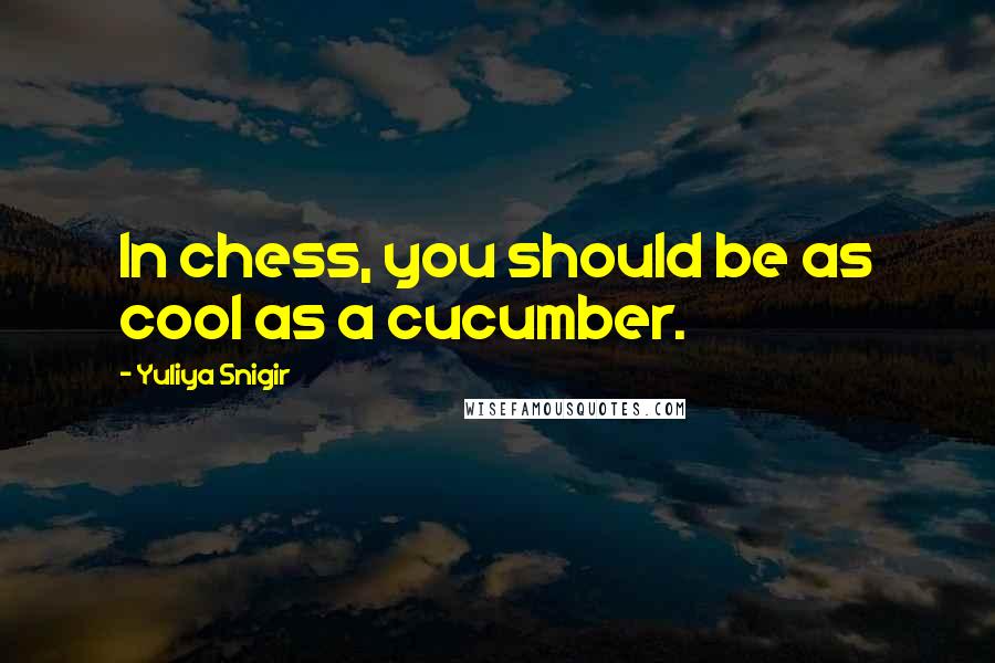 Yuliya Snigir Quotes: In chess, you should be as cool as a cucumber.