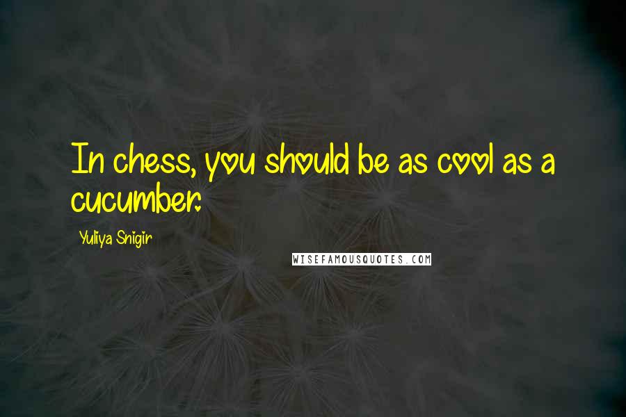 Yuliya Snigir Quotes: In chess, you should be as cool as a cucumber.