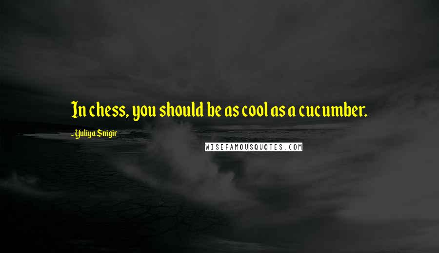 Yuliya Snigir Quotes: In chess, you should be as cool as a cucumber.