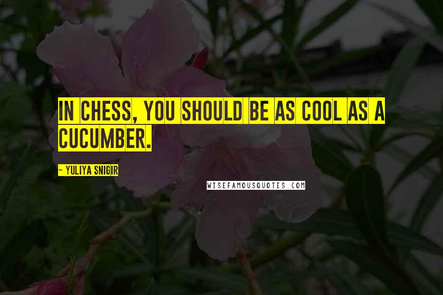 Yuliya Snigir Quotes: In chess, you should be as cool as a cucumber.