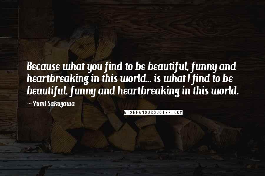 Yumi Sakugawa Quotes: Because what you find to be beautiful, funny and heartbreaking in this world... is what I find to be beautiful, funny and heartbreaking in this world.