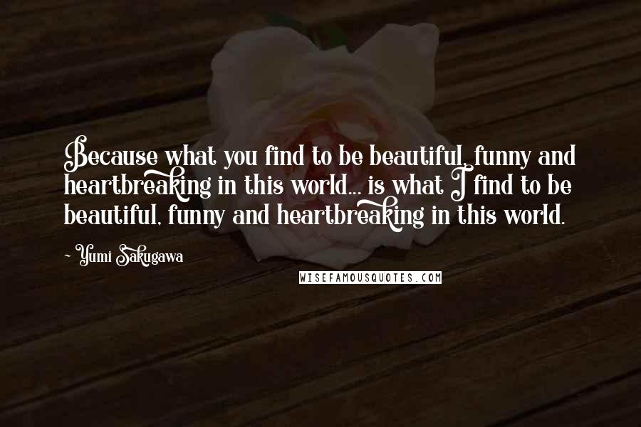 Yumi Sakugawa Quotes: Because what you find to be beautiful, funny and heartbreaking in this world... is what I find to be beautiful, funny and heartbreaking in this world.