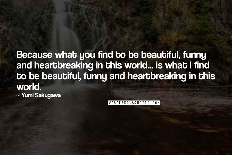 Yumi Sakugawa Quotes: Because what you find to be beautiful, funny and heartbreaking in this world... is what I find to be beautiful, funny and heartbreaking in this world.