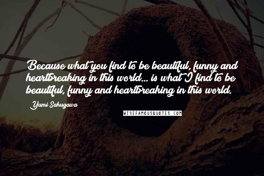 Yumi Sakugawa Quotes: Because what you find to be beautiful, funny and heartbreaking in this world... is what I find to be beautiful, funny and heartbreaking in this world.