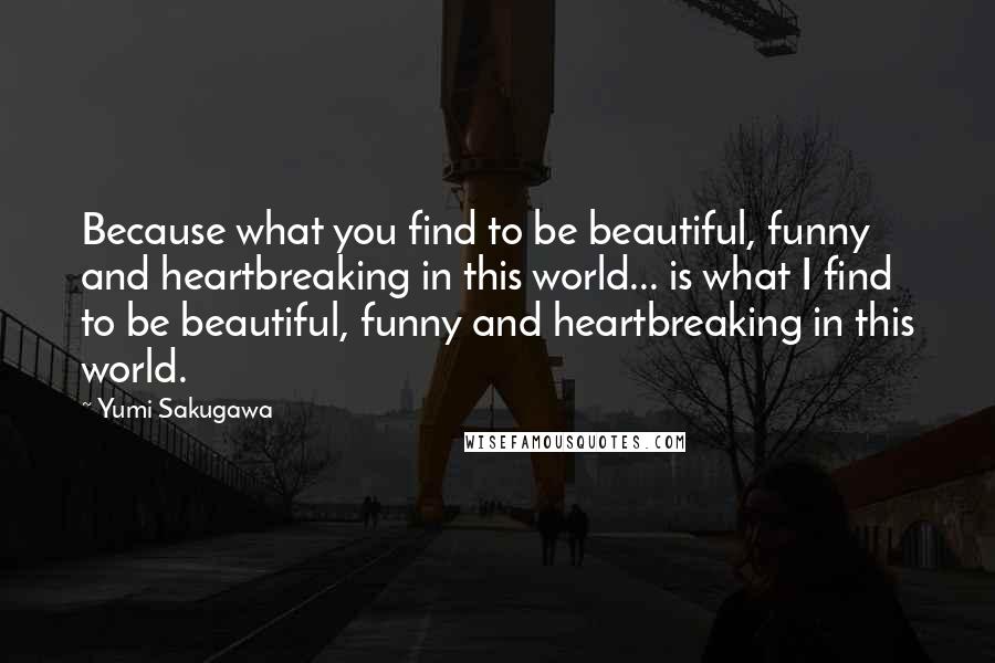 Yumi Sakugawa Quotes: Because what you find to be beautiful, funny and heartbreaking in this world... is what I find to be beautiful, funny and heartbreaking in this world.