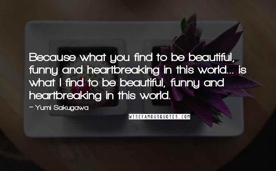 Yumi Sakugawa Quotes: Because what you find to be beautiful, funny and heartbreaking in this world... is what I find to be beautiful, funny and heartbreaking in this world.