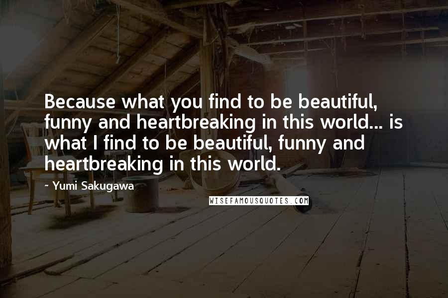Yumi Sakugawa Quotes: Because what you find to be beautiful, funny and heartbreaking in this world... is what I find to be beautiful, funny and heartbreaking in this world.