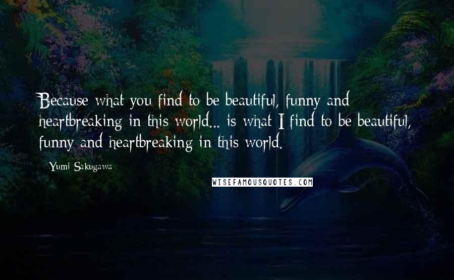 Yumi Sakugawa Quotes: Because what you find to be beautiful, funny and heartbreaking in this world... is what I find to be beautiful, funny and heartbreaking in this world.