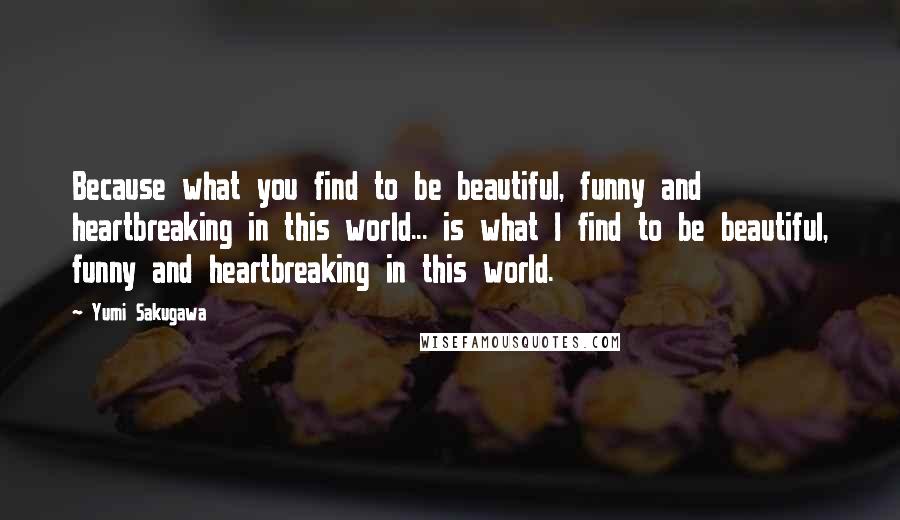 Yumi Sakugawa Quotes: Because what you find to be beautiful, funny and heartbreaking in this world... is what I find to be beautiful, funny and heartbreaking in this world.