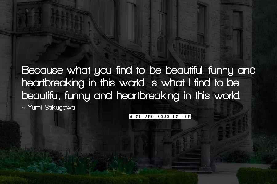 Yumi Sakugawa Quotes: Because what you find to be beautiful, funny and heartbreaking in this world... is what I find to be beautiful, funny and heartbreaking in this world.