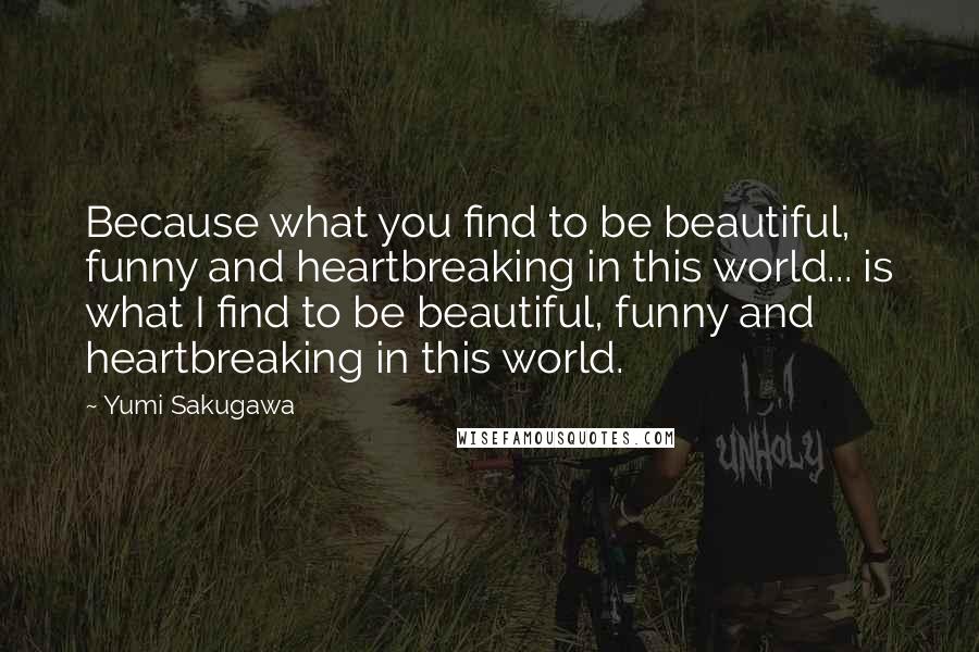 Yumi Sakugawa Quotes: Because what you find to be beautiful, funny and heartbreaking in this world... is what I find to be beautiful, funny and heartbreaking in this world.