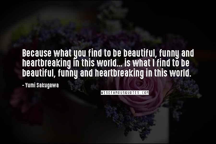 Yumi Sakugawa Quotes: Because what you find to be beautiful, funny and heartbreaking in this world... is what I find to be beautiful, funny and heartbreaking in this world.