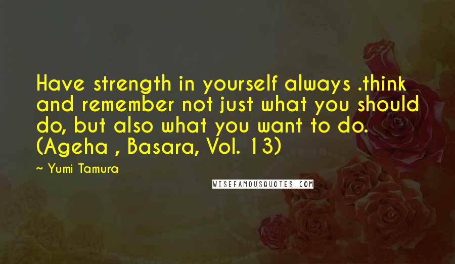 Yumi Tamura Quotes: Have strength in yourself always .think and remember not just what you should do, but also what you want to do. (Ageha , Basara, Vol. 13)