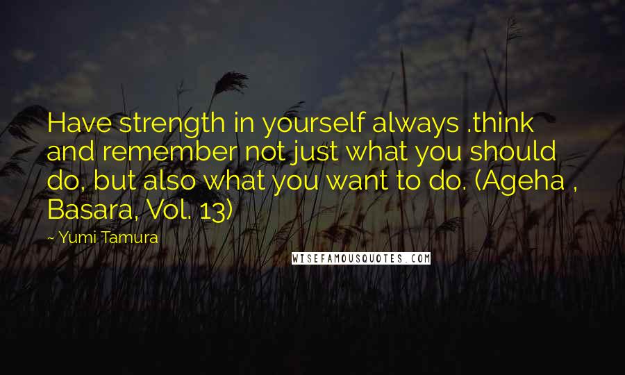 Yumi Tamura Quotes: Have strength in yourself always .think and remember not just what you should do, but also what you want to do. (Ageha , Basara, Vol. 13)