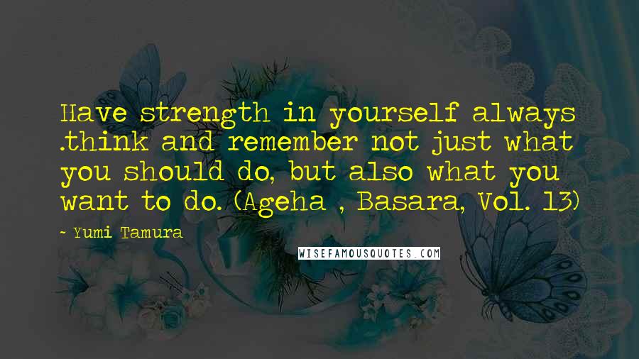 Yumi Tamura Quotes: Have strength in yourself always .think and remember not just what you should do, but also what you want to do. (Ageha , Basara, Vol. 13)