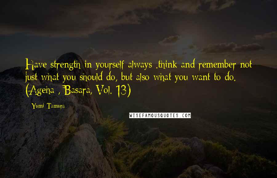 Yumi Tamura Quotes: Have strength in yourself always .think and remember not just what you should do, but also what you want to do. (Ageha , Basara, Vol. 13)