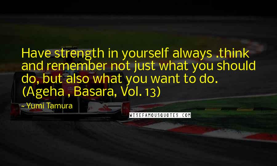 Yumi Tamura Quotes: Have strength in yourself always .think and remember not just what you should do, but also what you want to do. (Ageha , Basara, Vol. 13)