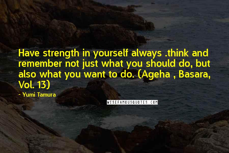 Yumi Tamura Quotes: Have strength in yourself always .think and remember not just what you should do, but also what you want to do. (Ageha , Basara, Vol. 13)