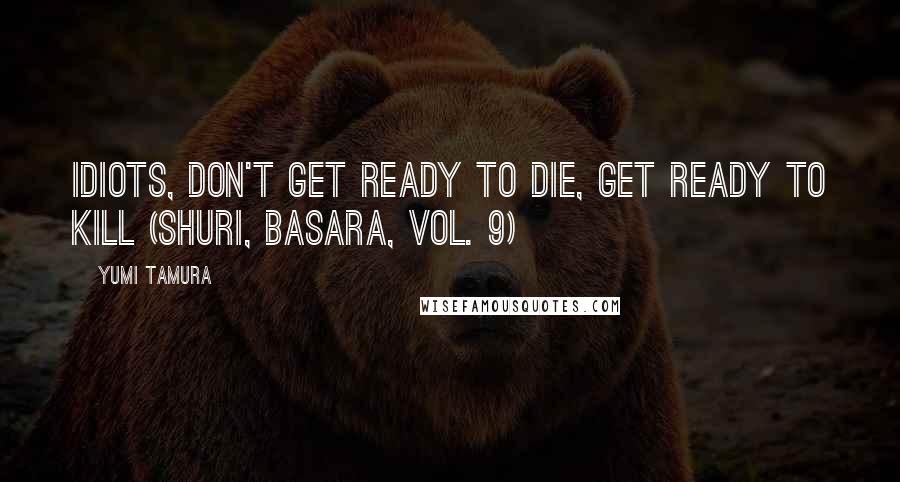 Yumi Tamura Quotes: Idiots, don't get ready to die, get ready to kill (Shuri, Basara, Vol. 9)