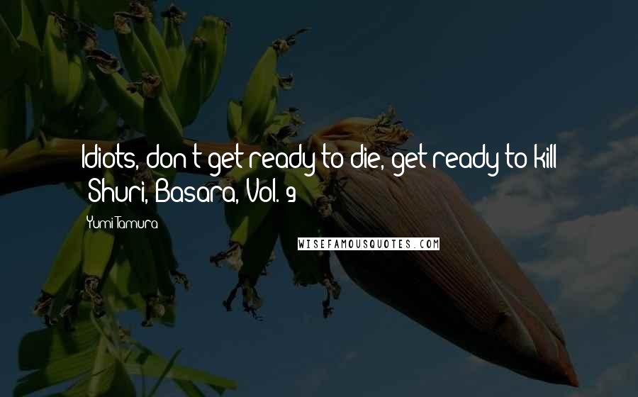 Yumi Tamura Quotes: Idiots, don't get ready to die, get ready to kill (Shuri, Basara, Vol. 9)