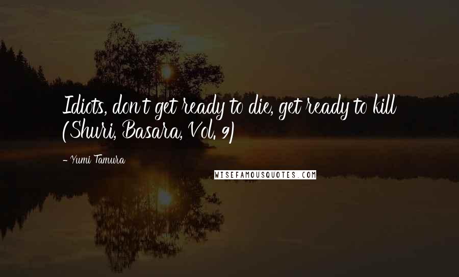 Yumi Tamura Quotes: Idiots, don't get ready to die, get ready to kill (Shuri, Basara, Vol. 9)