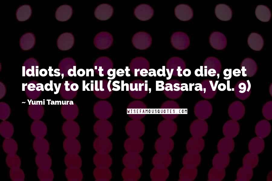 Yumi Tamura Quotes: Idiots, don't get ready to die, get ready to kill (Shuri, Basara, Vol. 9)