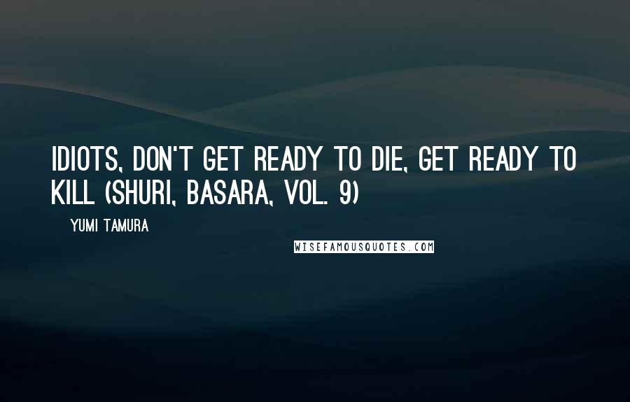 Yumi Tamura Quotes: Idiots, don't get ready to die, get ready to kill (Shuri, Basara, Vol. 9)