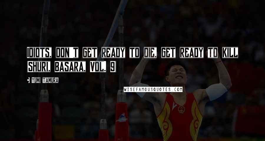 Yumi Tamura Quotes: Idiots, don't get ready to die, get ready to kill (Shuri, Basara, Vol. 9)