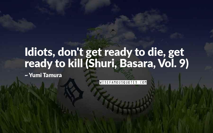 Yumi Tamura Quotes: Idiots, don't get ready to die, get ready to kill (Shuri, Basara, Vol. 9)