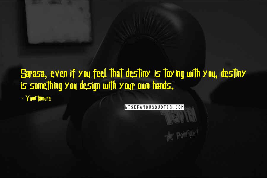 Yumi Tamura Quotes: Sarasa, even if you feel that destiny is toying with you, destiny is something you design with your own hands.