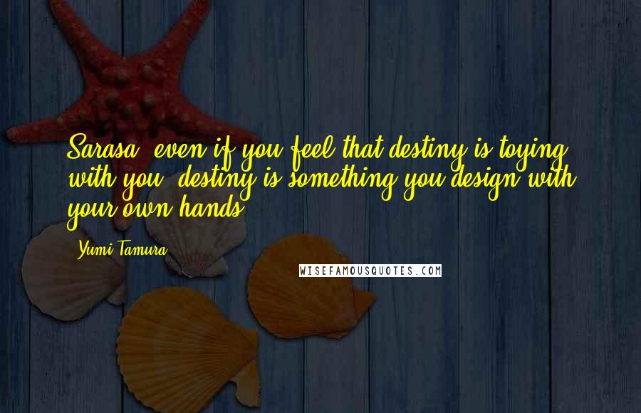 Yumi Tamura Quotes: Sarasa, even if you feel that destiny is toying with you, destiny is something you design with your own hands.