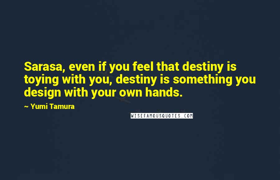 Yumi Tamura Quotes: Sarasa, even if you feel that destiny is toying with you, destiny is something you design with your own hands.